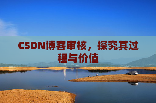 CSDN博客审核,探究其过程与价值 CSDN博客审核,探究其过程与价值